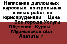 Написание дипломных, курсовых, контрольных и иных работ по юриспруденции  › Цена ­ 500 - Все города Услуги » Обучение. Курсы   . Мурманская обл.,Апатиты г.